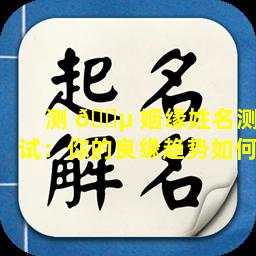 测 🌵 姻缘姓名测试：你的良缘趋势如何